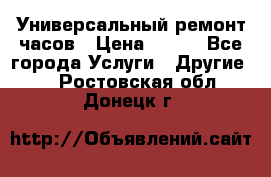 Универсальный ремонт часов › Цена ­ 100 - Все города Услуги » Другие   . Ростовская обл.,Донецк г.